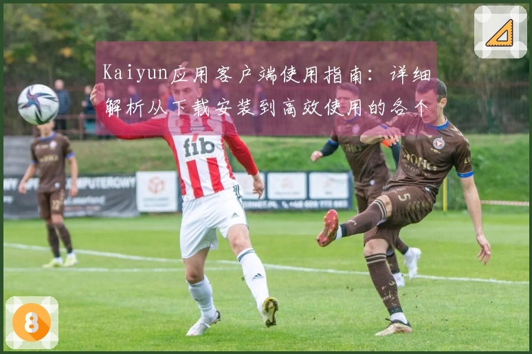 Kaiyun应用客户端使用指南：详细解析从下载安装到高效使用的各个步骤