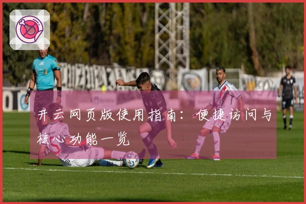 开云网页版使用指南:便捷访问与核心功能一览