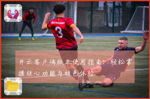 开云客户端版本使用指南：轻松掌握核心功能与特色体验