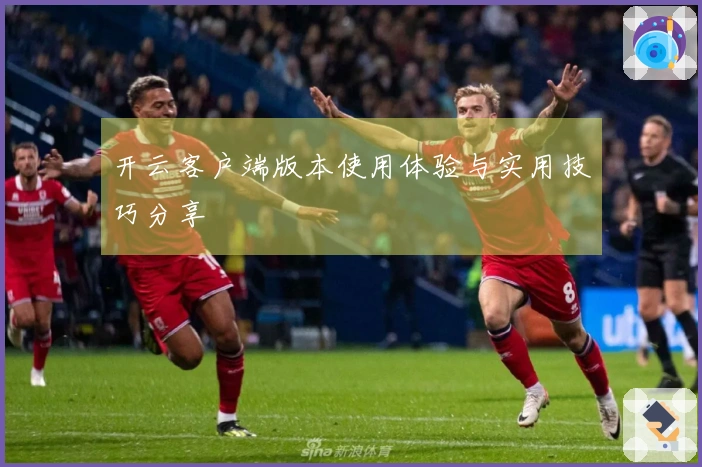 开云客户端版本使用体验与实用技巧分享