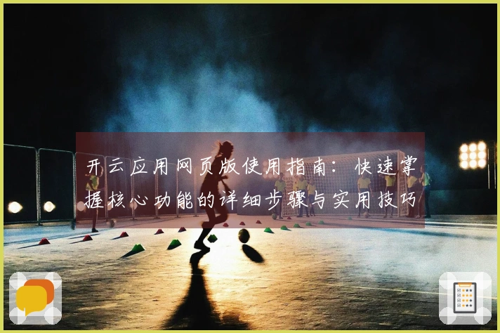 开云应用网页版使用指南：快速掌握核心功能的详细步骤与实用技巧分享