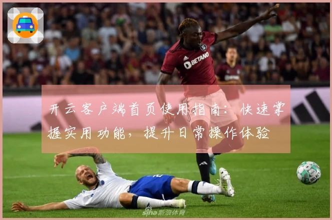 开云客户端首页使用指南：快速掌握实用功能，提升日常操作体验