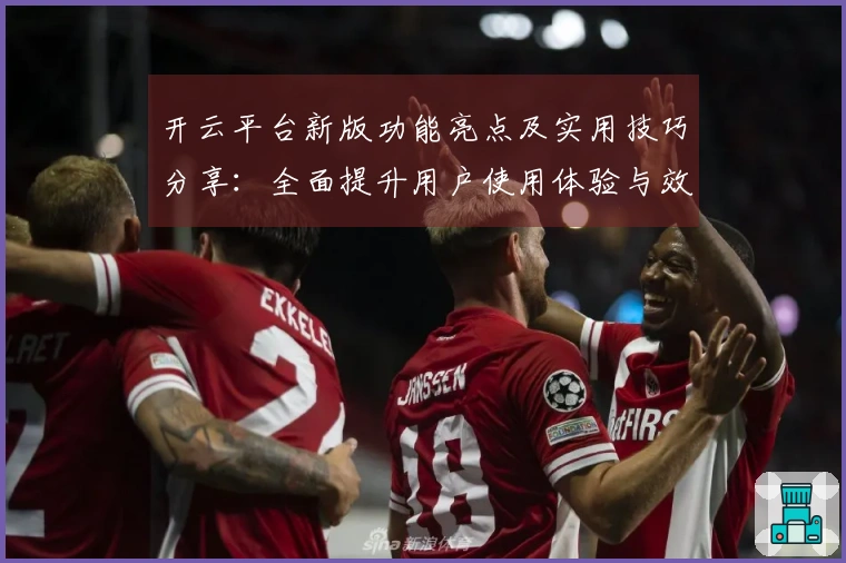 开云平台新版功能亮点及实用技巧分享：全面提升用户使用体验与效率