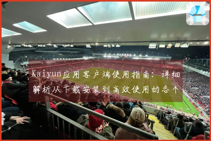 Kaiyun应用客户端使用指南：详细解析从下载安装到高效使用的各个步骤