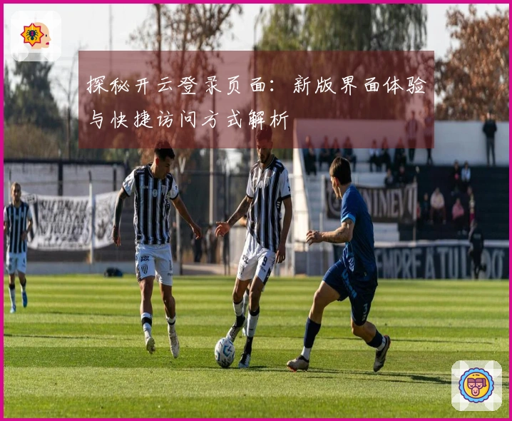 探秘开云登录页面：新版界面体验与快捷访问方式解析