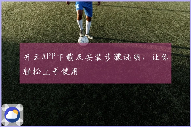 开云APP下载及安装步骤说明，让你轻松上手使用