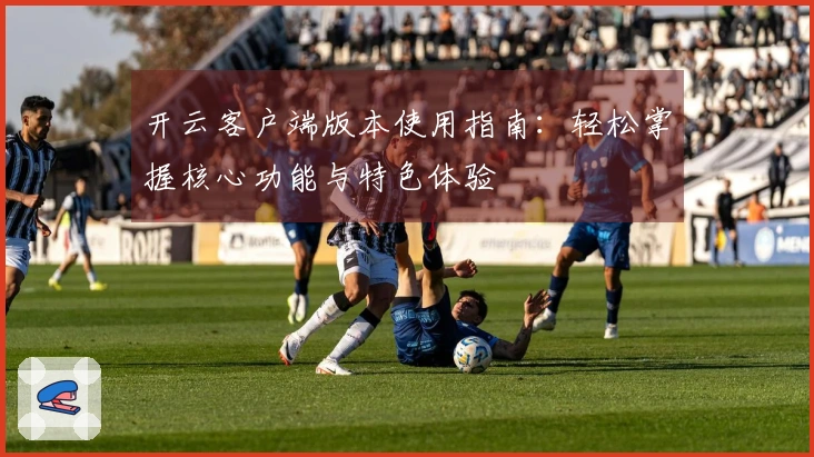 开云客户端版本使用指南：轻松掌握核心功能与特色体验