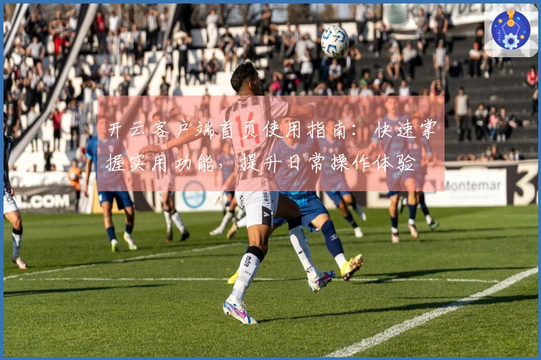 开云客户端首页使用指南：快速掌握实用功能，提升日常操作体验