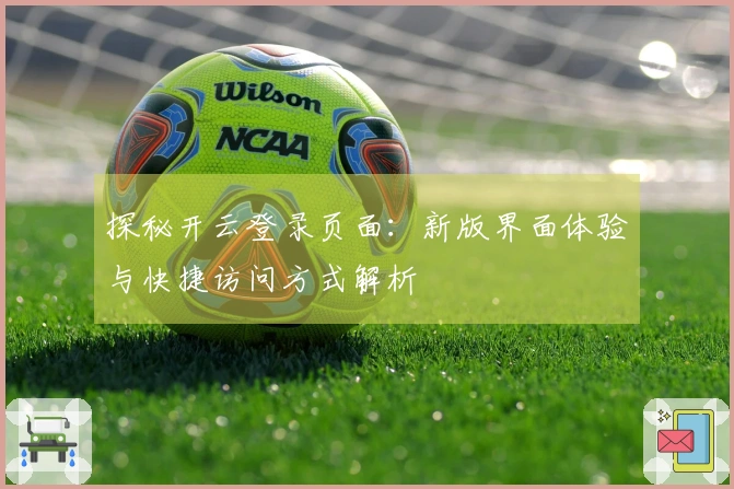 探秘开云登录页面：新版界面体验与快捷访问方式解析