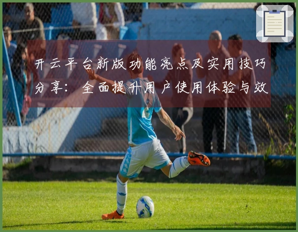 开云平台新版功能亮点及实用技巧分享：全面提升用户使用体验与效率