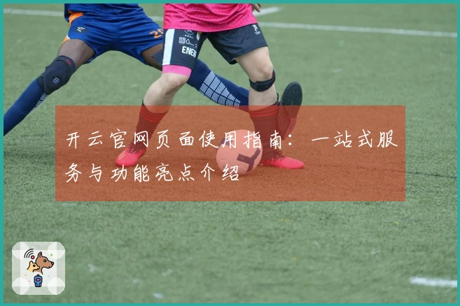 开云官网页面使用指南：一站式服务与功能亮点介绍