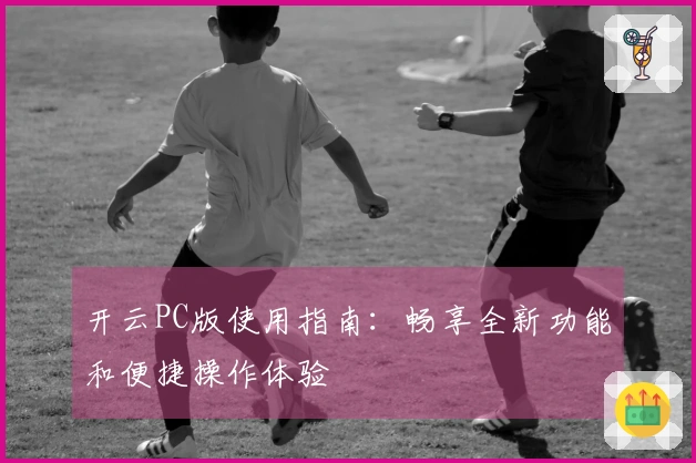 开云PC版使用指南：畅享全新功能和便捷操作体验