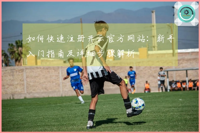 如何快速注册开云官方网站：新手入门指南及详细步骤解析