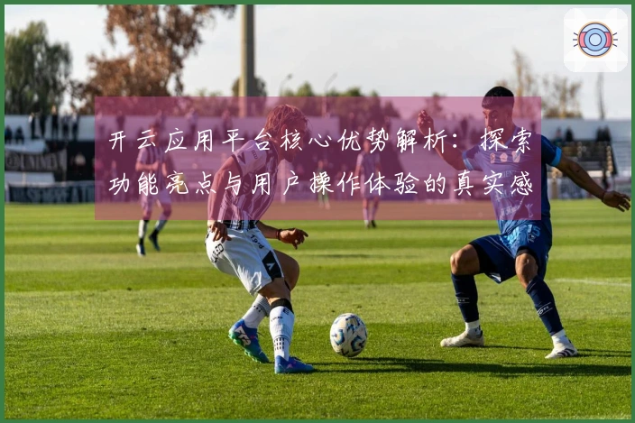 开云应用平台核心优势解析：探索功能亮点与用户操作体验的真实感受
