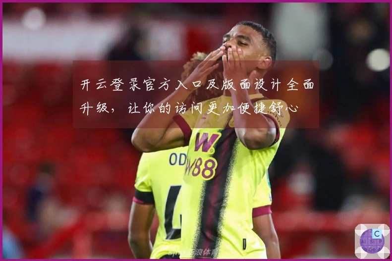 开云登录官方入口及版面设计全面升级，让你的访问更加便捷舒心