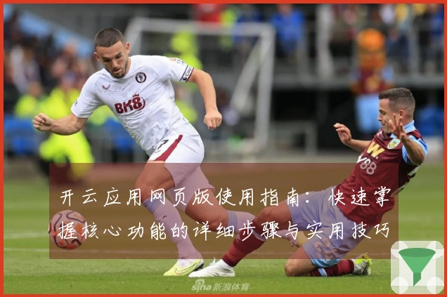开云应用网页版使用指南：快速掌握核心功能的详细步骤与实用技巧分享