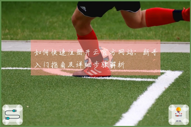 如何快速注册开云官方网站：新手入门指南及详细步骤解析