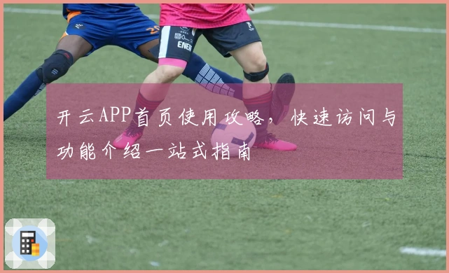 开云APP首页使用攻略，快速访问与功能介绍一站式指南