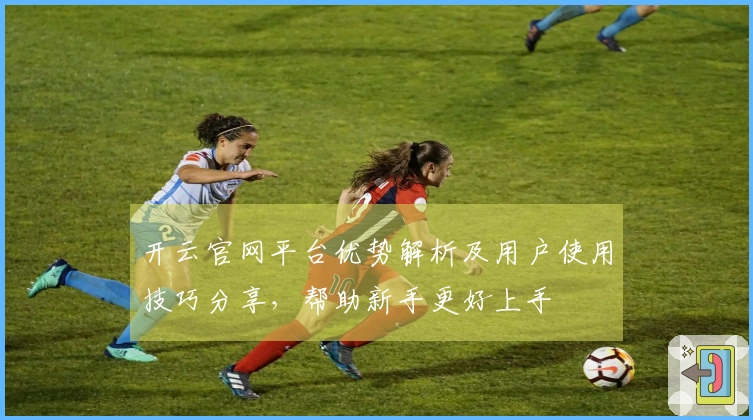 开云官网平台优势解析及用户使用技巧分享，帮助新手更好上手